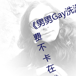 《男男Gay洗澡互吃鳮巴视频网》免费不卡在线(線)观看