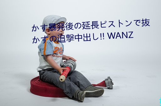 かす暴発(fā)後の延長ピストンで抜かずの追撃中出し!! WANZ