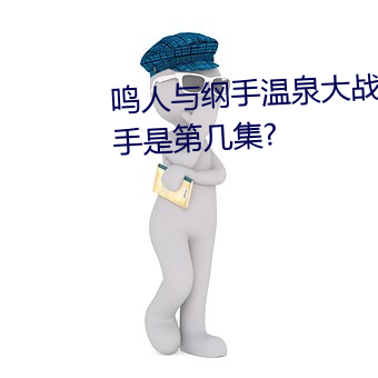 鳴人與綱手溫泉大戰 鳴人對戰綱手是第幾集?