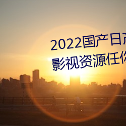 2022国(guó)产日产欧(ōu)产精品:海量福利(lì)影视资源任你随心点播