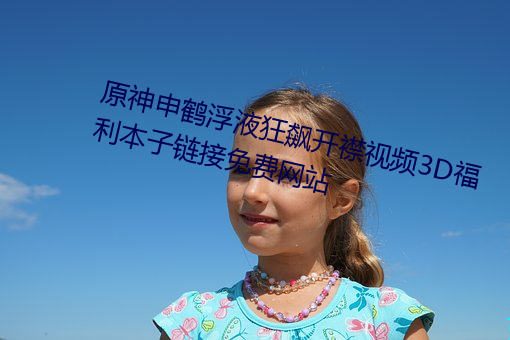 原神申鹤浮液(yè)狂飙开襟视频(pín)3D福利本(běn)子链接(jiē)免(miǎn)费(fèi)网站