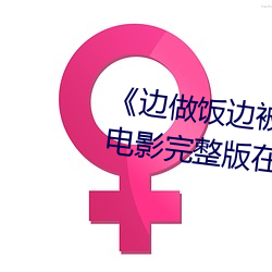 《边做(zuò)饭边(biān)被躁BD中字在线播放》电影完整版在线观看