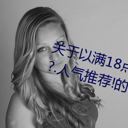 关于以满18点从此进入准备好纸巾?.人气推荐!的信息