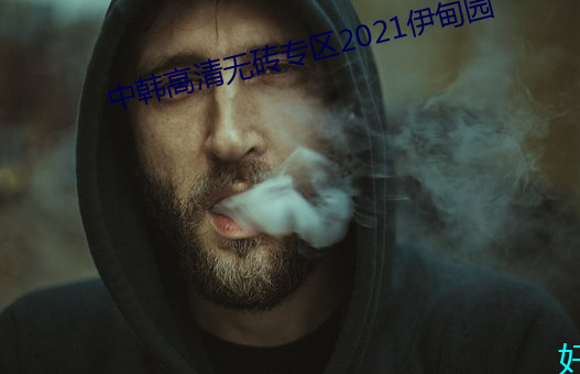 中韩高(高)清无砖(磚)专区2021伊甸(甸)园(園)