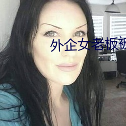 外企女老板被(bèi)洋老外啪(pā)啪