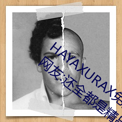 HAYAXURAX免费所有内(nèi)容可以自由选择?网友:还全(quán)都(dōu)是精品!