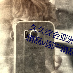 久久综合亚洲鲁鲁五月天精品v日韩精品v国产精品亚洲无 （弃故揽新）