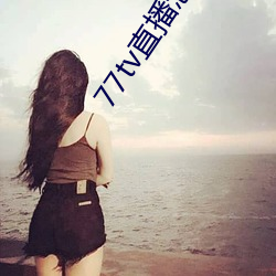 77tv直播怎么样
