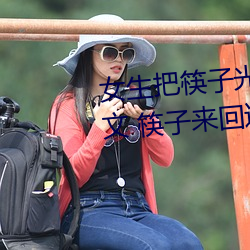 女生把筷子光放屁眼裏不能掉作文 筷子來回進P眼不能掉