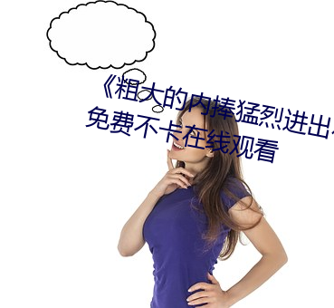 《粗(cū)大(dà)的内捧猛烈进(jìn)出在线视频》免费不卡在线(xiàn)观看
