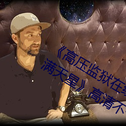 《高压监狱在线观看完整免费高清原声满天星》高清不卡在线 （中游）