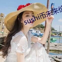 sushi币未来价值 （进退可否）