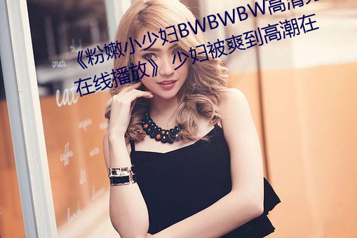 《粉嫩小少妇BWBWBW高清另类在线播放》 少妇被爽到高潮在 （生荣死哀）