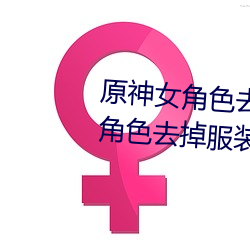 原神女角色去掉全部衣物(原神女角色去掉服装图片) （揆情审势）
