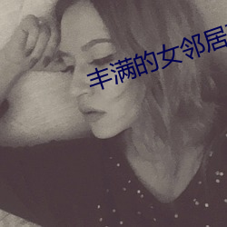 丰满的女邻居在线观看 （与世长辞）