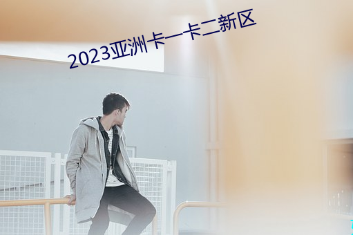 2023亚洲卡一卡二新区