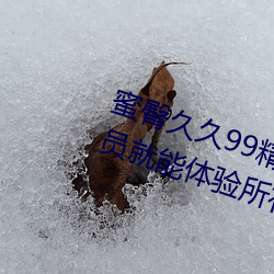 蜜(mì)臀(tún)久久(jiǔ)99精品久(jiǔ)久久(jiǔ)久久无需会员就能(néng)体验所(suǒ)有