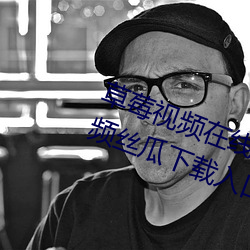 草莓视频在线观看无限看丝瓜ios视频丝瓜下载入口 （造句）