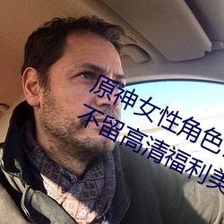 原神女性(xìng)角色去内无布料xman一件不(bù)留高清福利美图