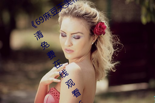 《69麻豆天美(měi)精东蜜(mì)桃传媒潘甜甜》高(gāo)清(qīng)免费在(zài)线(xiàn)观看69麻豆(dòu)
