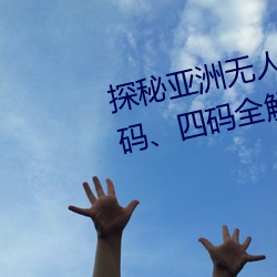 探秘亚(yà)洲无人区:一码(mǎ)、二码、三(sān)码、四码(mǎ)全(quán)解(jiě)析