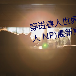 穿進獸人世界被各種吃幹抹淨(獸人 NP)最新章節