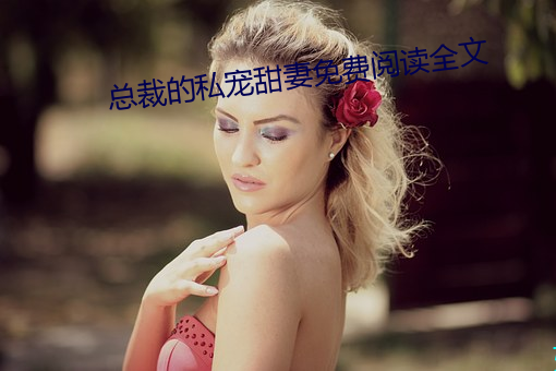 总裁的私宠甜妻(qī)免费(fèi)阅读全文(wén)