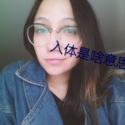 入体是啥意思呀 （无动於衷）