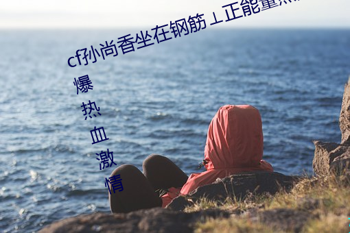 cf孙尚香坐在钢(gāng)筋⊥正(zhèng)能量照片:引爆热血激(jī)情