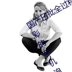 国产曰批全过程免费视频:为你开启精彩的手机追剧时光 （栅栏）