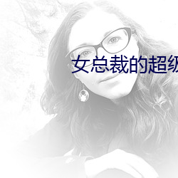 女总裁的超级(級)兵(兵)王