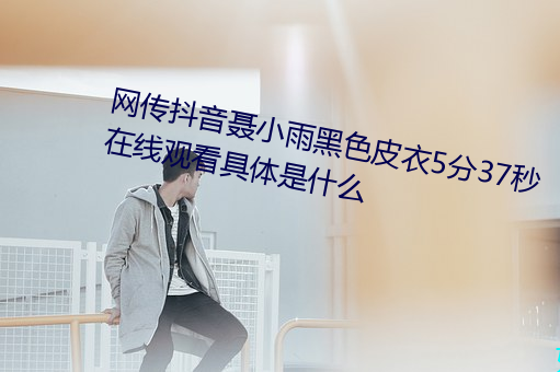 网传抖音聂小雨黑色皮衣5分37秒在线观看具体是什么