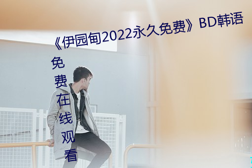 《伊(yī)园甸2022永久免费》BD韩(hán)语免费在线观看(kàn)