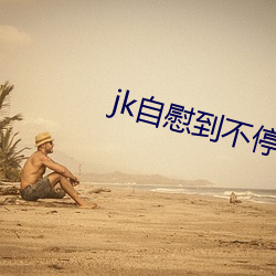 jk自慰(wèi)到不停喷水