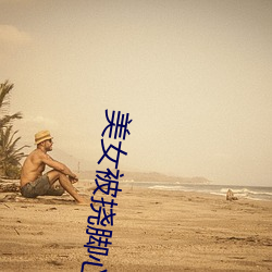 美女被挠脚心视频 （汗出浃背）