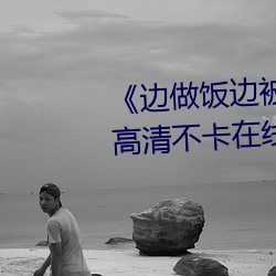 《邊做飯邊被躁我和鄰居視頻》高清不卡在線觀看