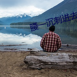 腰一沉刺进去紧致 （原始社会）