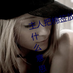 主人把棉(棉)签放(放)屁眼里不能(能)掉(掉)作文是(是)什(什)么(麽)意思