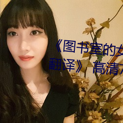 《图书室的女友第一集未增删带翻译》 高清720p在线观看 （叽叽喳喳）
