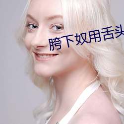 胯下奴用舌头伺候(hòu)女主(zhǔ)人