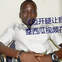 《迈开腿让我看看你里面的》 完整西瓜视频在线观看 （气孔）