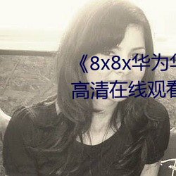 《8x8x华为(爲)华人永久(久)免费视(視)频(頻)》高清在(在)线(線)观(觀)看(看)