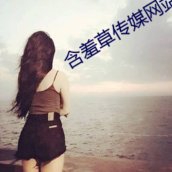 含羞草传媒(méi)网(wǎng)站免费进入(rù)欢迎您