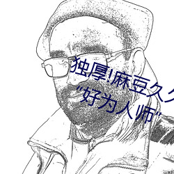 独厚!麻豆久久国产亚洲精品超碰热“好为人师”