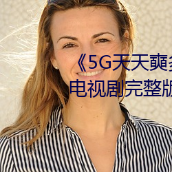 《5G天天奭多人运动入口在线》电视剧完整版在线观看