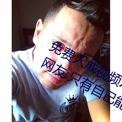 免费人成视频X8X8入口观看不用花钱!网友:只有自己能体会 （省事宁人）