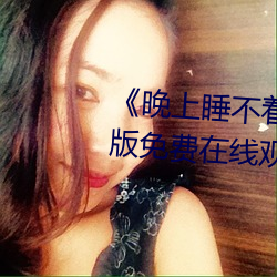 《晚上睡不着b站(站)免费(費)入(入)口(口)》完整版免费在(在)线观看