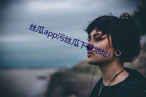 丝(絲)瓜app污丝(絲)瓜(瓜)下载地址i