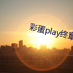 彩蛋play终章 （单列）