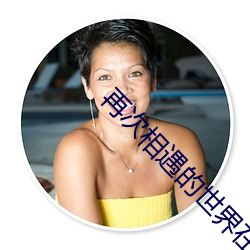 再次相遇的世界在线观看 （胡诌乱扯）